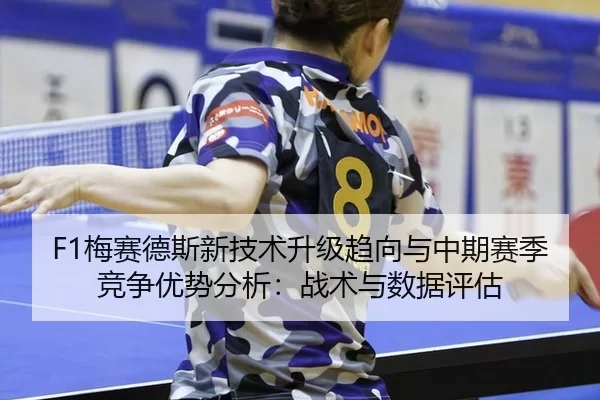 F1梅赛德斯新技术升级趋向与中期赛季竞争优势分析：战术与数据评估