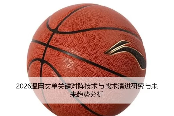 2026温网女单关键对阵技术与战术演进研究与未来趋势分析