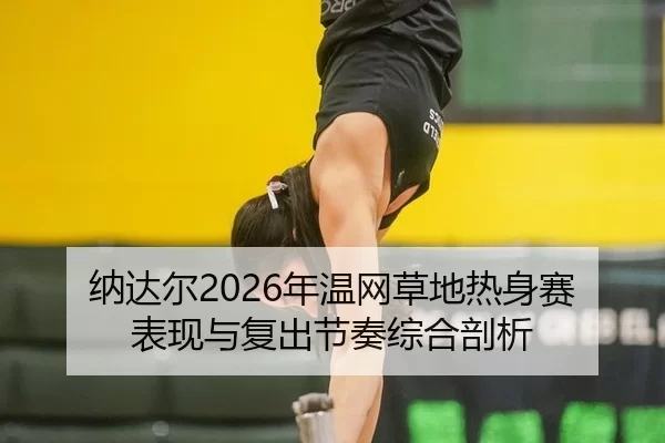纳达尔2026年温网草地热身赛表现与复出节奏综合剖析