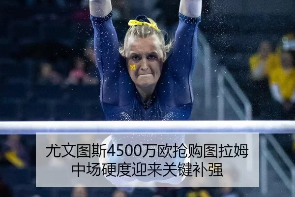 尤文图斯4500万欧抢购图拉姆 中场硬度迎来关键补强
