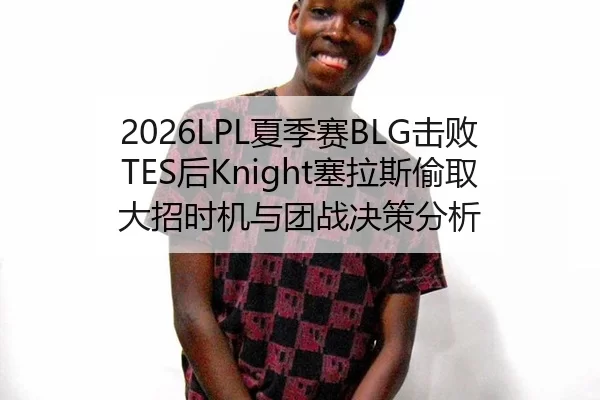 2026LPL夏季赛BLG击败TES后Knight塞拉斯偷取大招时机与团战决策分析