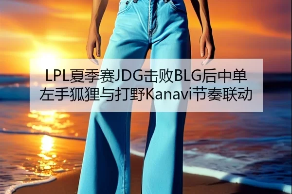 LPL夏季赛JDG击败BLG后中单左手狐狸与打野Kanavi节奏联动