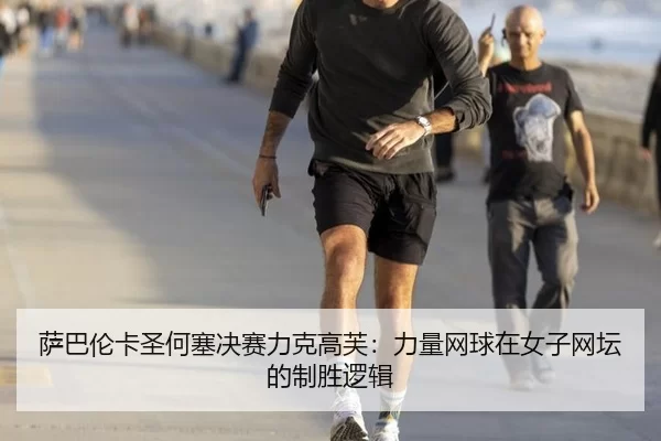 萨巴伦卡圣何塞决赛力克高芙：力量网球在女子网坛的制胜逻辑