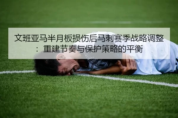 文班亚马半月板损伤后马刺赛季战略调整：重建节奏与保护策略的平衡